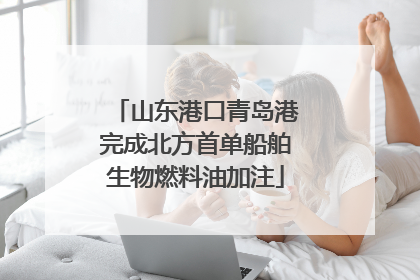 山东港口青岛港完成北方首单船舶生物燃料油加注