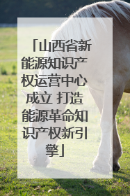 山西省新能源知识产权运营中心成立 打造能源革命知识产权新引擎