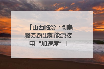山西临汾：创新服务跑出新能源接电“加速度”