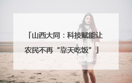 山西大同：科技赋能让农民不再“靠天吃饭”