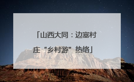 山西大同：边塞村庄“乡村游”热络