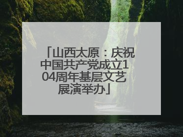 山西太原：庆祝中国共产党成立104周年基层文艺展演举办
