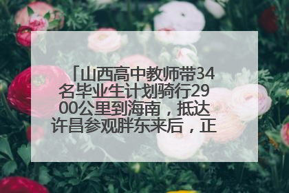 山西高中教师带34名毕业生计划骑行2900公里到海南，抵达许昌参观胖东来后，正式开启骑行之旅