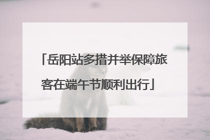 岳阳站多措并举保障旅客在端午节顺利出行