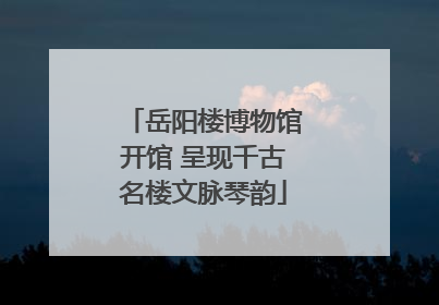岳阳楼博物馆开馆 呈现千古名楼文脉琴韵