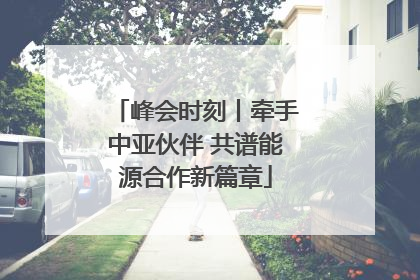 峰会时刻丨牵手中亚伙伴 共谱能源合作新篇章