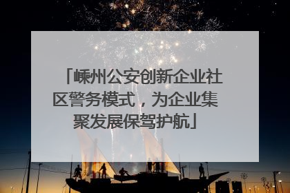 嵊州公安创新企业社区警务模式，为企业集聚发展保驾护航