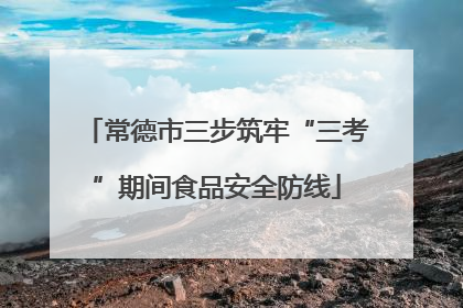 常德市三步筑牢“三考”期间食品安全防线
