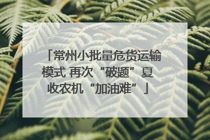 常州小批量危货运输模式 再次“破题”夏收农机“加油难”