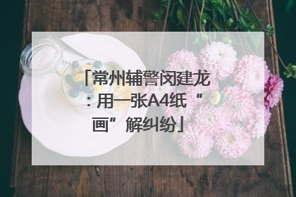 常州辅警闵建龙：用一张A4纸“画”解纠纷
