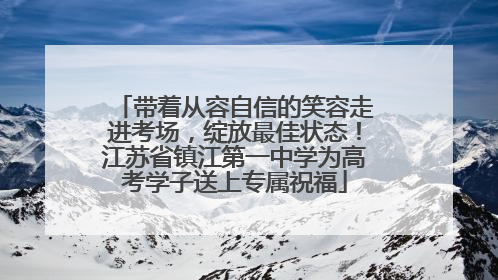 带着从容自信的笑容走进考场，绽放最佳状态！江苏省镇江第一中学为高考学子送上专属祝福