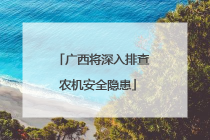广西将深入排查农机安全隐患