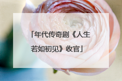 年代传奇剧《人生若如初见》收官