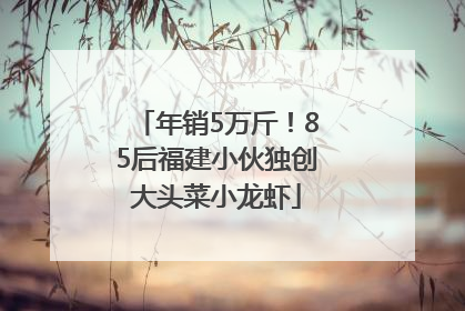 年销5万斤！85后福建小伙独创大头菜小龙虾