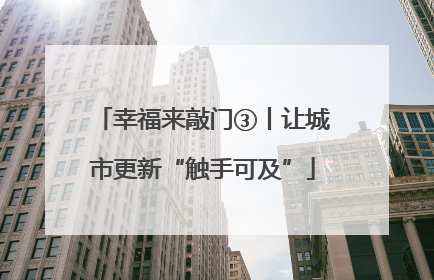幸福来敲门③丨让城市更新“触手可及”