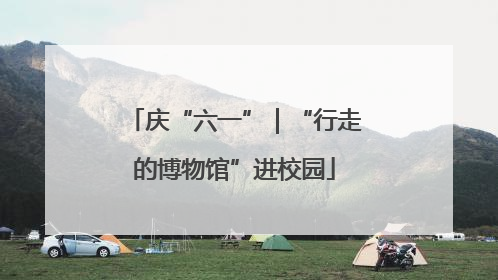 庆“六一”｜“行走的博物馆”进校园