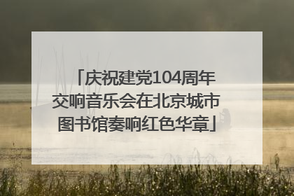 庆祝建党104周年交响音乐会在北京城市图书馆奏响红色华章