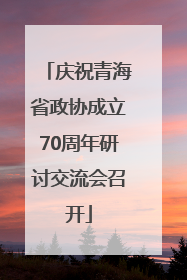 庆祝青海省政协成立70周年研讨交流会召开