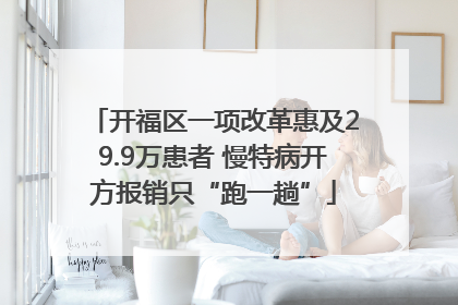 开福区一项改革惠及29.9万患者 慢特病开方报销只“跑一趟”