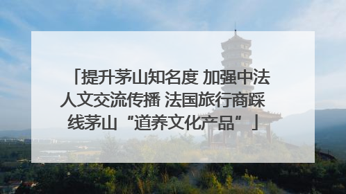 提升茅山知名度 加强中法人文交流传播 法国旅行商踩线茅山“道养文化产品”