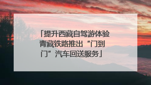 提升西藏自驾游体验 青藏铁路推出“门到门”汽车回送服务