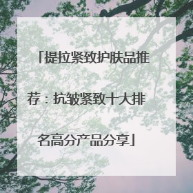 提拉紧致护肤品推荐：抗皱紧致十大排名高分产品分享