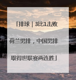 排球｜3比1击败荷兰男排，中国男排取得世联赛两连胜