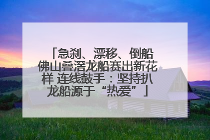 急刹、漂移、倒船 佛山叠滘龙船赛出新花样 连线鼓手：坚持扒龙船源于“热爱”