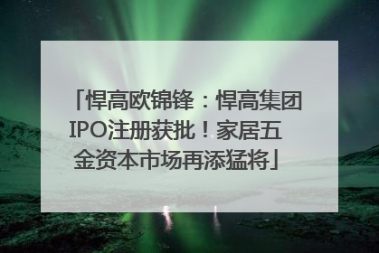悍高欧锦锋：悍高集团IPO注册获批！家居五金资本市场再添猛将