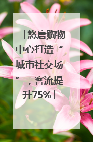 悠唐购物中心打造“城市社交场”，客流提升75%