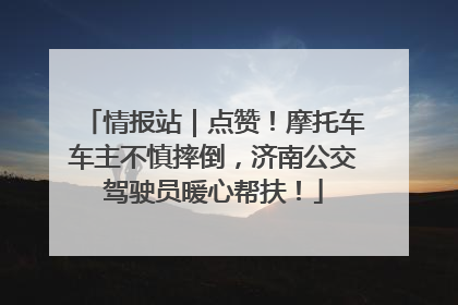 情报站｜点赞！摩托车车主不慎摔倒，济南公交驾驶员暖心帮扶！