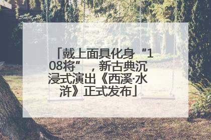 戴上面具化身“108将”，新古典沉浸式演出《西溪·水浒》正式发布