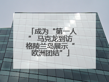 成为“第一人” 马克龙到访格陵兰岛展示“欧洲团结”