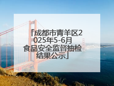 成都市青羊区2025年5-6月食品安全监督抽检结果公示