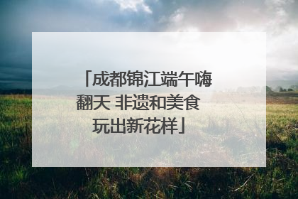 成都锦江端午嗨翻天 非遗和美食玩出新花样