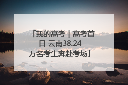 我的高考｜高考首日 云南38.24万名考生奔赴考场