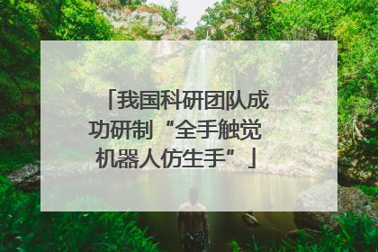 我国科研团队成功研制“全手触觉机器人仿生手”