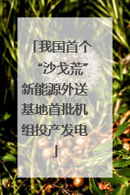 我国首个“沙戈荒”新能源外送基地首批机组投产发电