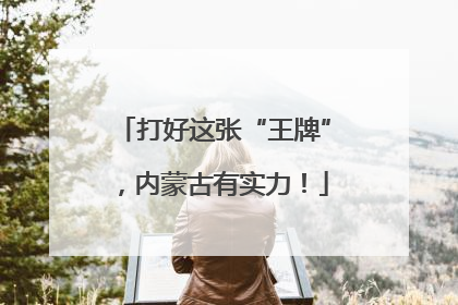 打好这张“王牌”，内蒙古有实力！