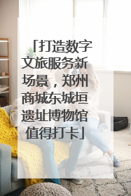 打造数字文旅服务新场景，郑州商城东城垣遗址博物馆值得打卡