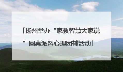 扬州举办“家教智慧大家说”圆桌派暨心理团辅活动