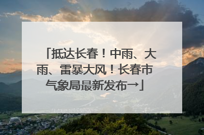 抵达长春！中雨、大雨、雷暴大风！长春市气象局最新发布→