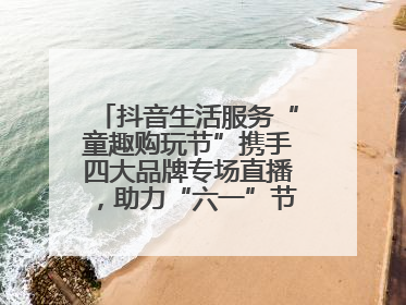 抖音生活服务“童趣购玩节”携手四大品牌专场直播，助力“六一”节日消费