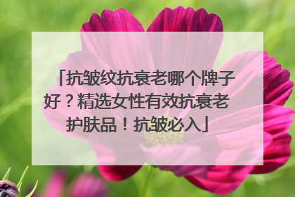 抗皱纹抗衰老哪个牌子好？精选女性有效抗衰老护肤品！抗皱必入