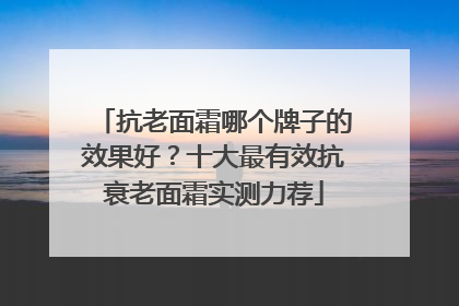 抗老面霜哪个牌子的效果好？十大最有效抗衰老面霜实测力荐
