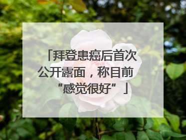 拜登患癌后首次公开露面，称目前“感觉很好”