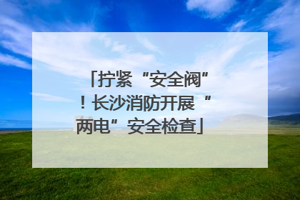 拧紧“安全阀”！长沙消防开展“两电”安全检查