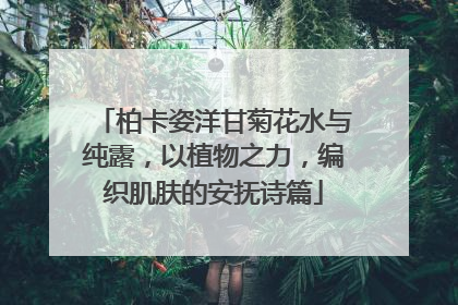 柏卡姿洋甘菊花水与纯露，以植物之力，编织肌肤的安抚诗篇