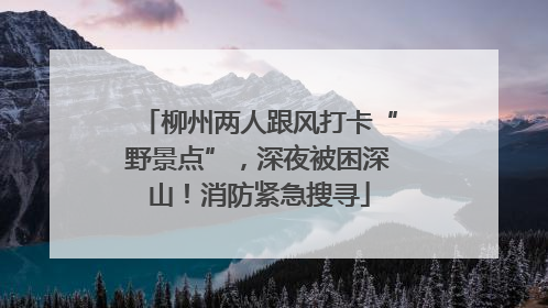 柳州两人跟风打卡“野景点”，深夜被困深山！消防紧急搜寻