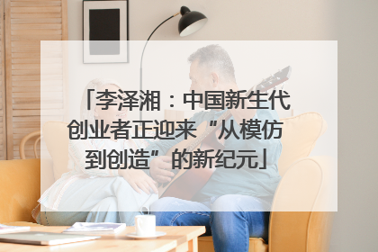 李泽湘：中国新生代创业者正迎来“从模仿到创造”的新纪元